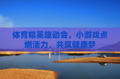 体育精英趣动会，小游戏点燃活力，共筑健康梦