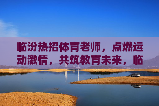 临汾热招体育老师,点燃运动激情,共筑教育未来,临汾热招体育老师,点燃运动激情,共筑教育未来 临汾热招体育老师,点燃运动激情,共筑教育未来,临汾热招体育老师,点燃运动激情,共筑教育未来