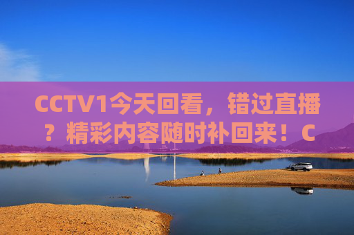 CCTV1今天回看，错过直播？精彩内容随时补回来！CCTV1回看，错过直播，精彩随时看