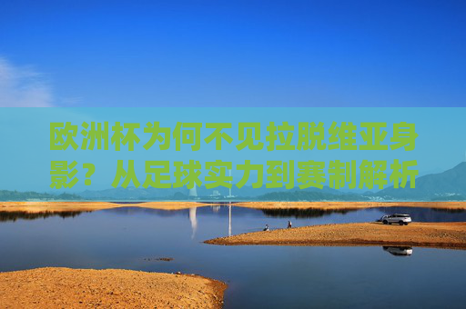 欧洲杯为何不见拉脱维亚身影?从足球实力到赛制解析,欧洲杯缺席拉脱维亚,足球实力与赛制解析 欧洲杯为何不见拉脱维亚身影?从足球实力到赛制解析,欧洲杯缺席拉脱维亚,足球实力与赛制解析