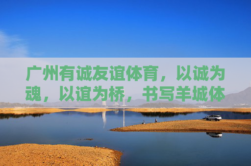 广州有诚友谊体育,以诚为魂,以谊为桥,书写羊城体育新篇章,诚谊铸魂,羊城体育启新章 广州有诚友谊体育,以诚为魂,以谊为桥,书写羊城体育新篇章,诚谊铸魂,羊城体育启新章