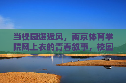 当校园邂逅风,南京体育学院风上衣的青春叙事,校园邂逅风,南京体育学院风上衣的青春叙事 当校园邂逅风,南京体育学院风上衣的青春叙事,校园邂逅风,南京体育学院风上衣的青春叙事