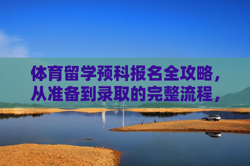 体育留学预科报名全攻略,从准备到录取的完整流程,体育留学预科报名全攻略 体育留学预科报名全攻略,从准备到录取的完整流程,体育留学预科报名全攻略