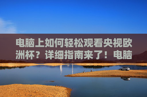 电脑上如何轻松观看央视欧洲杯?详细指南来了!电脑轻松观看央视欧洲杯详细指南 电脑上如何轻松观看央视欧洲杯?详细指南来了!电脑轻松观看央视欧洲杯详细指南