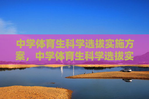 中学体育生科学选拔实施方案,中学体育生科学选拔实施方案 中学体育生科学选拔实施方案,中学体育生科学选拔实施方案
