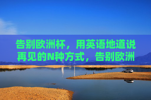 告别欧洲杯,用英语地道说再见的N种方式,告别欧洲杯,地道英语说再见的N种方式 告别欧洲杯,用英语地道说再见的N种方式,告别欧洲杯,地道英语说再见的N种方式