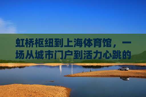 虹桥枢纽到上海体育馆,一场从城市门户到活力心跳的穿梭,虹桥枢纽到上海体育馆,穿梭城市门户与活力心跳 虹桥枢纽到上海体育馆,一场从城市门户到活力心跳的穿梭,虹桥枢纽到上海体育馆,穿梭城市门户与活力心跳