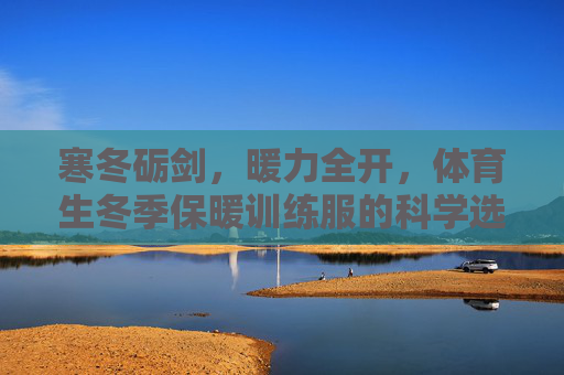 寒冬砺剑,暖力全开,体育生冬季保暖训练服的科学选择与训练之道,寒冬砺剑,体育生保暖训练服的科学选择与训练之道 寒冬砺剑,暖力全开,体育生冬季保暖训练服的科学选择与训练之道,寒冬砺剑,体育生保暖训练服的科学选择与训练之道
