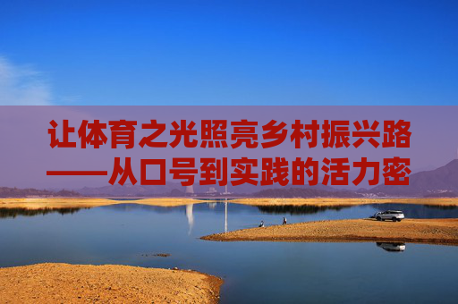 让体育之光照亮乡村振兴路——从口号到实践的活力密码，体育赋能乡村振兴，从口号到实践的活力密码