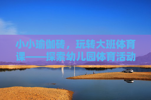 小小瑜伽砖，玩转大班体育课——探索幼儿园体育活动的新乐趣，小小瑜伽砖，玩转大班体育课——幼儿园体育新乐趣