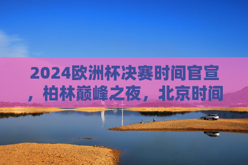 2024欧洲杯决赛时间官宣,柏林巅峰之夜,北京时间7月16日03:00点燃终极战火,2024欧洲杯决赛时间官宣,柏林巅峰之夜,7月16日03:00点燃终极战火 2024欧洲杯决赛时间官宣,柏林巅峰之夜,北京时间7月16日03:00点燃终极战火,2024欧洲杯决赛时间官宣,柏林巅峰之夜,7月16日03:00点燃终极战火