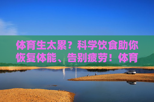 体育生太累？科学饮食助你恢复体能、告别疲劳！体育生太累？科学饮食助你恢复体能、告别疲劳！