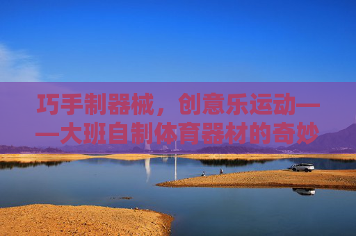 巧手制器械,创意乐运动——大班自制体育器材的奇妙之旅,大班巧手自制体育器材,创意运动的奇妙之旅 巧手制器械,创意乐运动——大班自制体育器材的奇妙之旅,大班巧手自制体育器材,创意运动的奇妙之旅