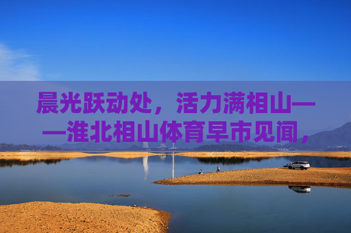 晨光跃动处,活力满相山——淮北相山体育早市见闻,晨光活力满相山——淮北体育早市见闻 晨光跃动处,活力满相山——淮北相山体育早市见闻,晨光活力满相山——淮北体育早市见闻
