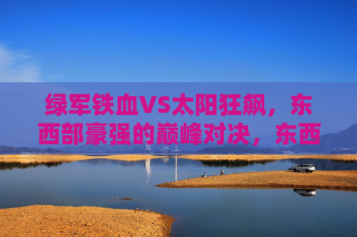 绿军铁血VS太阳狂飙,东西部豪强的巅峰对决,东西部豪强巅峰对决,绿军铁血VS太阳狂飙 绿军铁血VS太阳狂飙,东西部豪强的巅峰对决,东西部豪强巅峰对决,绿军铁血VS太阳狂飙