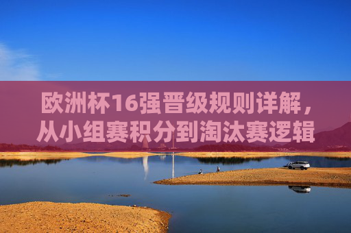 欧洲杯16强晋级规则详解,从小组赛积分到淘汰赛逻辑,欧洲杯16强晋级规则,从小组赛积分到淘汰赛逻辑 欧洲杯16强晋级规则详解,从小组赛积分到淘汰赛逻辑,欧洲杯16强晋级规则,从小组赛积分到淘汰赛逻辑