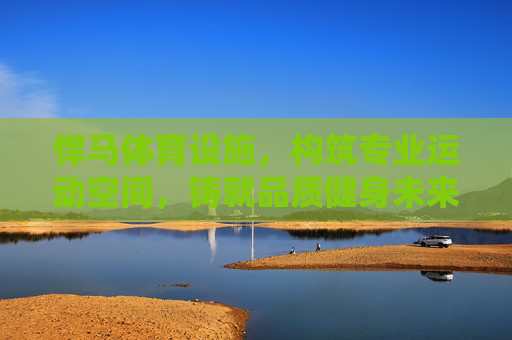 悍马体育设施,构筑专业运动空间,铸就品质健身未来,悍马体育设施,专业空间铸就品质健身未来 悍马体育设施,构筑专业运动空间,铸就品质健身未来,悍马体育设施,专业空间铸就品质健身未来