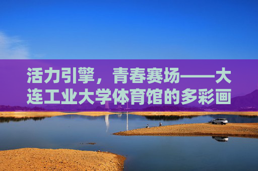 活力引擎,青春赛场——大连工业大学体育馆的多彩画卷,活力引擎,青春赛场——大连工业大学体育馆的多彩画卷 活力引擎,青春赛场——大连工业大学体育馆的多彩画卷,活力引擎,青春赛场——大连工业大学体育馆的多彩画卷