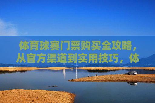 体育球赛门票购买全攻略,从官方渠道到实用技巧,体育球赛门票购买全攻略,官方渠道与实用技巧 体育球赛门票购买全攻略,从官方渠道到实用技巧,体育球赛门票购买全攻略,官方渠道与实用技巧