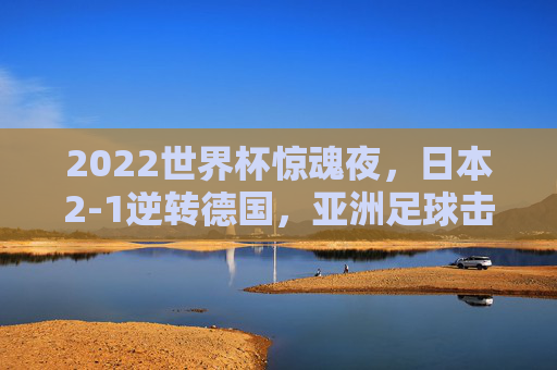 2022世界杯惊魂夜,日本2-1逆转德国,亚洲足球击碎日耳曼神话,2022世界杯惊魂夜,日本逆转德国,亚洲足球击碎日耳曼神话 2022世界杯惊魂夜,日本2-1逆转德国,亚洲足球击碎日耳曼神话,2022世界杯惊魂夜,日本逆转德国,亚洲足球击碎日耳曼神话