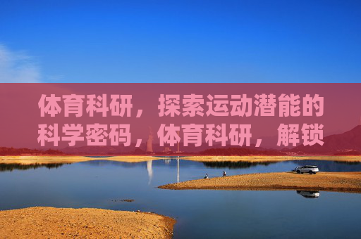 体育科研,探索运动潜能的科学密码,体育科研,解锁运动潜能的科学密码 体育科研,探索运动潜能的科学密码,体育科研,解锁运动潜能的科学密码