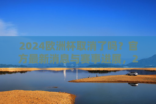 2024欧洲杯取消了吗?官方最新消息与赛事进展,2024欧洲杯取消了吗?官方最新消息与赛事进展 2024欧洲杯取消了吗?官方最新消息与赛事进展,2024欧洲杯取消了吗?官方最新消息与赛事进展