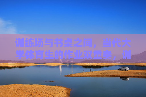 训练场与书桌之间,当代大学体育生的作业双重奏,训练场与书桌,当代大学体育生的双重奏 训练场与书桌之间,当代大学体育生的作业双重奏,训练场与书桌,当代大学体育生的双重奏