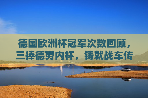 德国欧洲杯冠军次数回顾，三捧德劳内杯，铸就战车传奇，德国三捧德劳内杯，欧洲杯铸就战车传奇