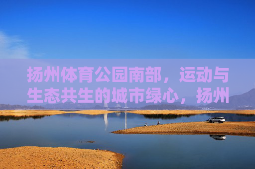 扬州体育公园南部,运动与生态共生的城市绿心,扬州体育公园南部,运动与生态共生的城市绿心 扬州体育公园南部,运动与生态共生的城市绿心,扬州体育公园南部,运动与生态共生的城市绿心