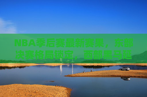 NBA季后赛最新赛果,东部决赛格局锁定,西部黑马延续奇迹,NBA季后赛最新战报,东部决赛格局锁定,西部黑马延续奇迹 NBA季后赛最新赛果,东部决赛格局锁定,西部黑马延续奇迹,NBA季后赛最新战报,东部决赛格局锁定,西部黑马延续奇迹
