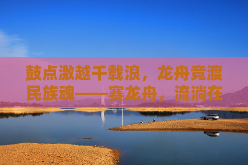 鼓点激越千载浪,龙舟竞渡民族魂——赛龙舟,流淌在血脉中的民族体育瑰宝,龙舟竞渡,鼓点激越的民族魂与血脉瑰宝 鼓点激越千载浪,龙舟竞渡民族魂——赛龙舟,流淌在血脉中的民族体育瑰宝,龙舟竞渡,鼓点激越的民族魂与血脉瑰宝