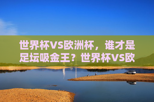 世界杯VS欧洲杯,谁才是足坛吸金王?世界杯VS欧洲杯,谁才是足坛吸金王? 世界杯VS欧洲杯,谁才是足坛吸金王?世界杯VS欧洲杯,谁才是足坛吸金王?