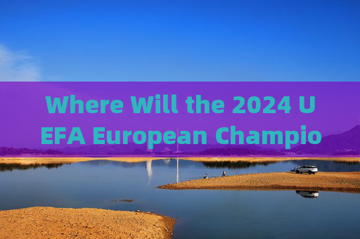 Where Will the 2024 UEFA European Championship Be Held?2024欧洲杯举办地