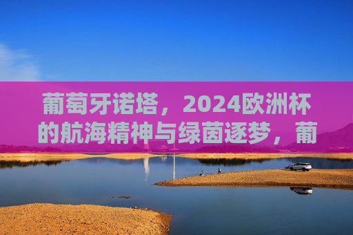 葡萄牙诺塔,2024欧洲杯的航海精神与绿茵逐梦,葡萄牙诺塔,2024欧洲杯的航海精神与绿茵逐梦 葡萄牙诺塔,2024欧洲杯的航海精神与绿茵逐梦,葡萄牙诺塔,2024欧洲杯的航海精神与绿茵逐梦