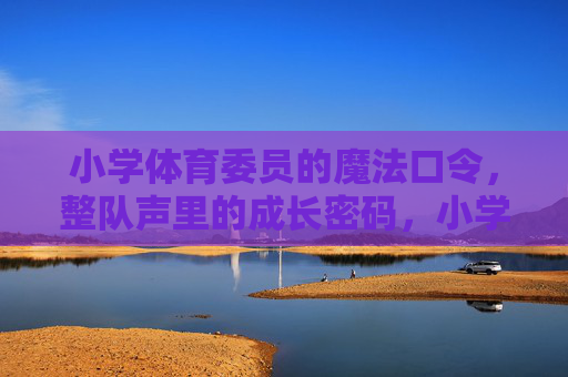 小学体育委员的魔法口令,整队声里的成长密码,小学体育委员的口令,整队声里的成长密码 小学体育委员的魔法口令,整队声里的成长密码,小学体育委员的口令,整队声里的成长密码