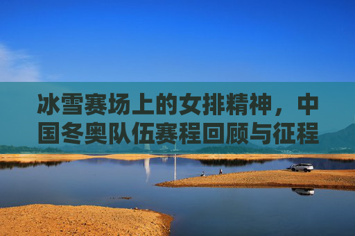 冰雪赛场上的女排精神,中国冬奥队伍赛程回顾与征程展望,女排精神闪耀冰雪赛场,中国冬奥队伍赛程回顾与展望 冰雪赛场上的女排精神,中国冬奥队伍赛程回顾与征程展望,女排精神闪耀冰雪赛场,中国冬奥队伍赛程回顾与展望