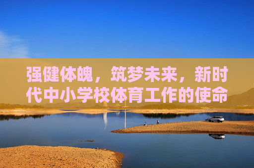 强健体魄,筑梦未来,新时代中小学校体育工作的使命与路径,强健体魄筑梦未来,新时代中小学校体育工作的使命与路径 强健体魄,筑梦未来,新时代中小学校体育工作的使命与路径,强健体魄筑梦未来,新时代中小学校体育工作的使命与路径