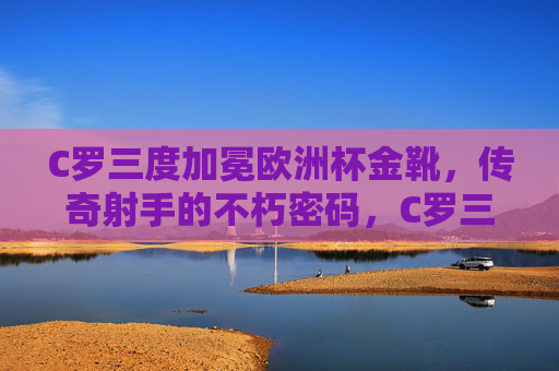 C罗三度加冕欧洲杯金靴,传奇射手的不朽密码,C罗三度加冕欧洲杯金靴,传奇射手的不朽密码 C罗三度加冕欧洲杯金靴,传奇射手的不朽密码,C罗三度加冕欧洲杯金靴,传奇射手的不朽密码