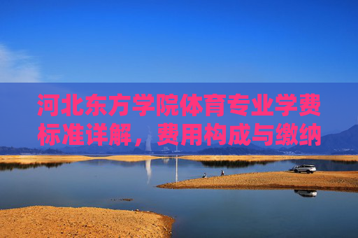河北东方学院体育专业学费标准详解,费用构成与缴纳指南,河北东方学院体育专业学费标准详解,费用构成与缴纳指南 河北东方学院体育专业学费标准详解,费用构成与缴纳指南,河北东方学院体育专业学费标准详解,费用构成与缴纳指南