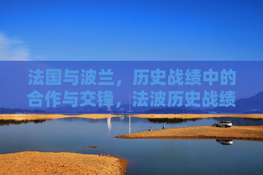 法国与波兰,历史战绩中的合作与交锋,法波历史战绩,合作与交锋 法国与波兰,历史战绩中的合作与交锋,法波历史战绩,合作与交锋