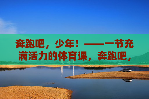 奔跑吧,少年!——一节充满活力的体育课,奔跑吧,少年!活力体育课 奔跑吧,少年!——一节充满活力的体育课,奔跑吧,少年!活力体育课