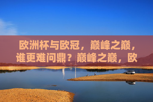 欧洲杯与欧冠,巅峰之巅,谁更难问鼎?巅峰之巅,欧洲杯与欧冠,谁更难问鼎? 欧洲杯与欧冠,巅峰之巅,谁更难问鼎?巅峰之巅,欧洲杯与欧冠,谁更难问鼎?