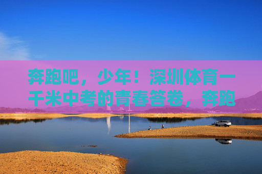 奔跑吧,少年!深圳体育一千米中考的青春答卷,奔跑吧,少年!深圳体育一千米中考的青春答卷 奔跑吧,少年!深圳体育一千米中考的青春答卷,奔跑吧,少年!深圳体育一千米中考的青春答卷