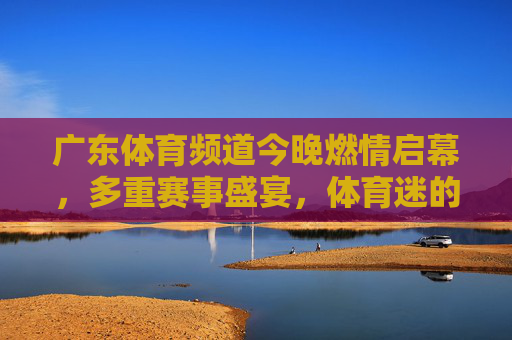 广东体育频道今晚燃情启幕,多重赛事盛宴,体育迷的狂欢夜!广东体育频道今晚启幕,多重赛事盛宴,体育迷狂欢夜! 广东体育频道今晚燃情启幕,多重赛事盛宴,体育迷的狂欢夜!广东体育频道今晚启幕,多重赛事盛宴,体育迷狂欢夜!