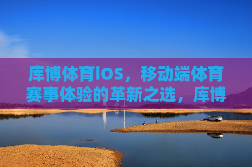 库博体育iOS,移动端体育赛事体验的革新之选,库博体育iOS,移动端体育赛事体验的革新之选 库博体育iOS,移动端体育赛事体验的革新之选,库博体育iOS,移动端体育赛事体验的革新之选