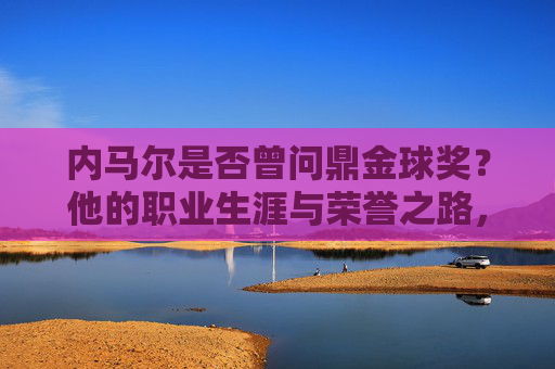 内马尔是否曾问鼎金球奖?他的职业生涯与荣誉之路,内马尔金球问鼎,职业生涯与荣誉之路 内马尔是否曾问鼎金球奖?他的职业生涯与荣誉之路,内马尔金球问鼎,职业生涯与荣誉之路