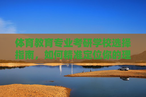 体育教育专业考研学校选择指南,如何精准定位你的理想院校?体育教育专业考研,精准定位理想院校指南 体育教育专业考研学校选择指南,如何精准定位你的理想院校?体育教育专业考研,精准定位理想院校指南