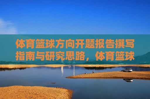 体育篮球方向开题报告撰写指南与研究思路,体育篮球方向开题报告撰写指南及研究思路 体育篮球方向开题报告撰写指南与研究思路,体育篮球方向开题报告撰写指南及研究思路
