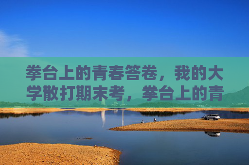 拳台上的青春答卷,我的大学散打期末考,拳台上的青春答卷,我的大学散打期末考 拳台上的青春答卷,我的大学散打期末考,拳台上的青春答卷,我的大学散打期末考