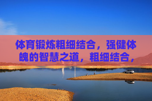 体育锻炼粗细结合,强健体魄的智慧之道,粗细结合,强健体魄的智慧之道 体育锻炼粗细结合,强健体魄的智慧之道,粗细结合,强健体魄的智慧之道